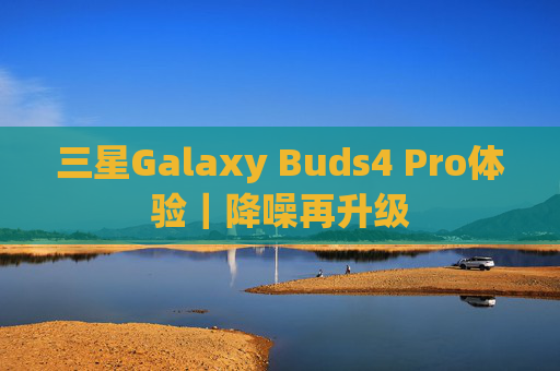 三星Galaxy Buds4 Pro体验｜降噪再升级