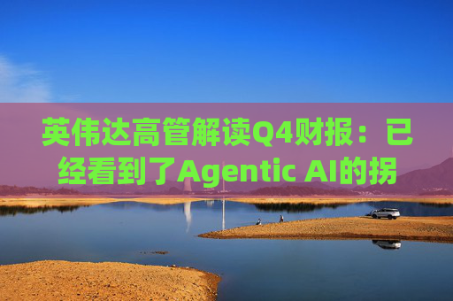 英伟达高管解读Q4财报:已经看到了Agentic AI的拐点 第1张 英伟达高管解读Q4财报:已经看到了Agentic AI的拐点 第1张