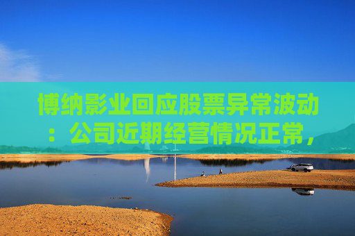 博纳影业回应股票异常波动：公司近期经营情况正常，不存在未披露重大事项  第1张