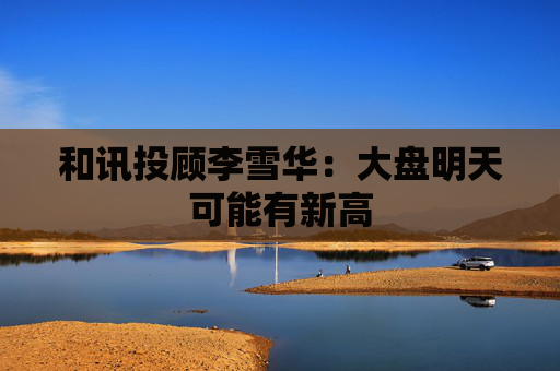 和讯投顾李雪华：大盘明天可能有新高