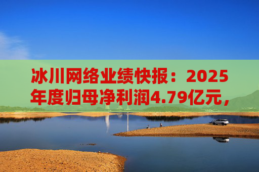 冰川网络业绩快报：2025年度归母净利润4.79亿元，同比扭亏