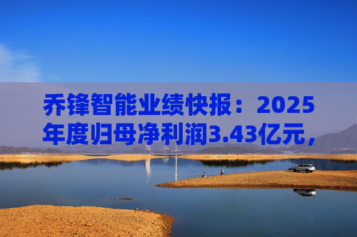 乔锋智能业绩快报：2025年度归母净利润3.43亿元，同比增长67.11%