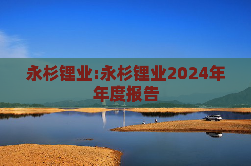 永杉锂业:永杉锂业2024年年度报告