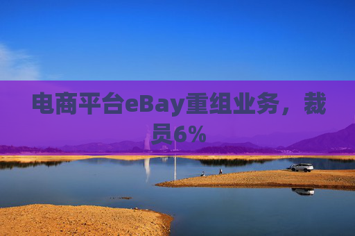 电商平台eBay重组业务，裁员6%