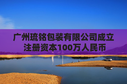 广州琉铭包装有限公司成立 注册资本100万人民币