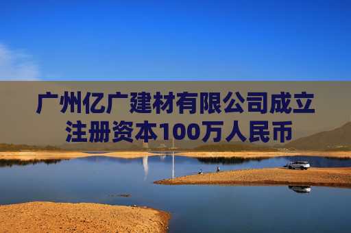 广州亿广建材有限公司成立 注册资本100万人民币
