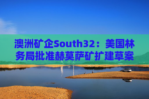 澳洲矿企South32：美国林务局批准赫莫萨矿扩建草案  第1张