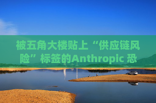 被五角大楼贴上“供应链风险”标签的Anthropic 恐遭遇禁令