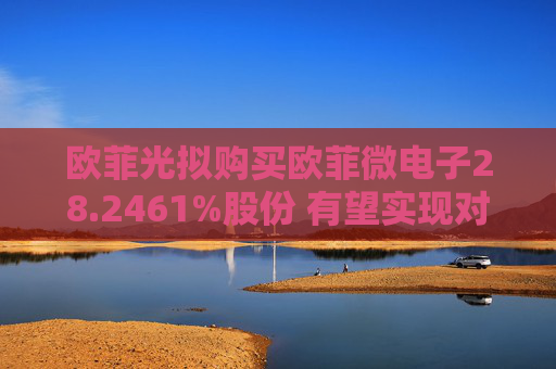 欧菲光拟购买欧菲微电子28.2461%股份 有望实现对重要子公司的全资控股  第1张