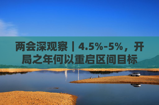 两会深观察｜4.5%-5%，开局之年何以重启区间目标