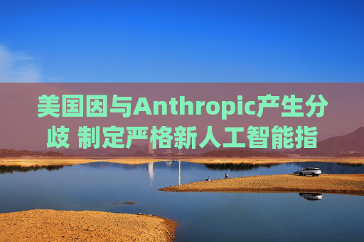 美国因与Anthropic产生分歧 制定严格新人工智能指南  第1张