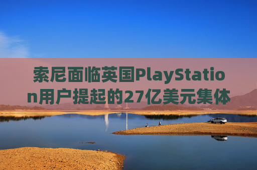 索尼面临英国PlayStation用户提起的27亿美元集体诉讼  第1张