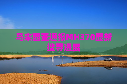 马来西亚通报MH370最新搜寻进展  第1张