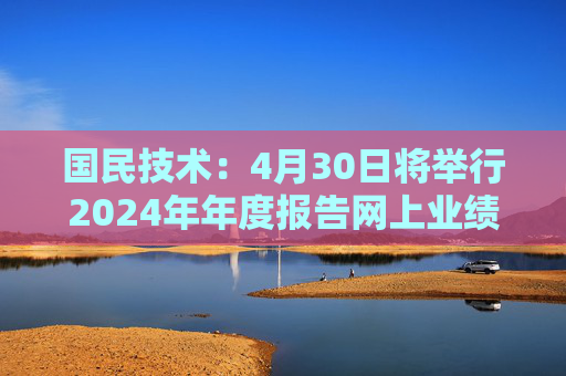 国民技术：4月30日将举行2024年年度报告网上业绩说明会