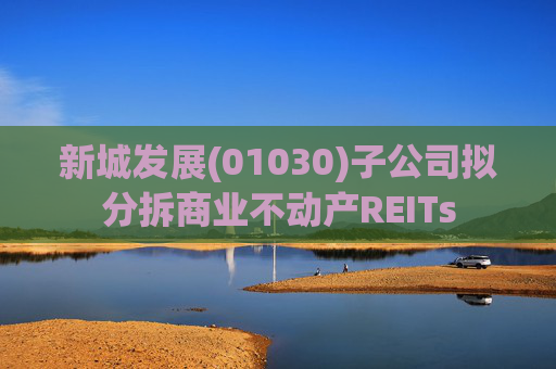 新城发展(01030)子公司拟分拆商业不动产REITs