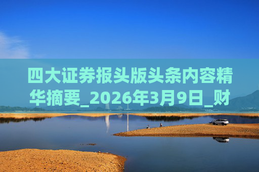 四大证券报头版头条内容精华摘要_2026年3月9日_财经新闻