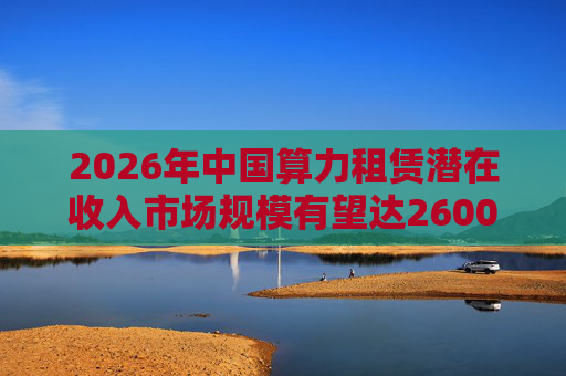 2026年中国算力租赁潜在收入市场规模有望达2600亿元，群兴玩具、优刻得涨停