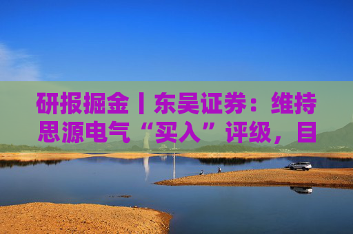 研报掘金丨东吴证券：维持思源电气“买入”评级，目标价323.6元
