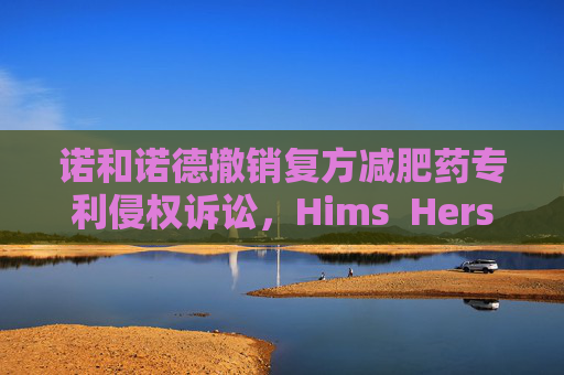 诺和诺德撤销复方减肥药专利侵权诉讼，Hims  Hers大涨37%