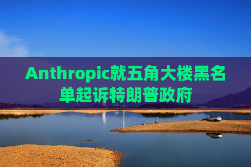 Anthropic就五角大楼黑名单起诉特朗普政府  第1张
