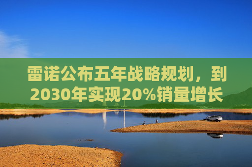 雷诺公布五年战略规划，到2030年实现20%销量增长