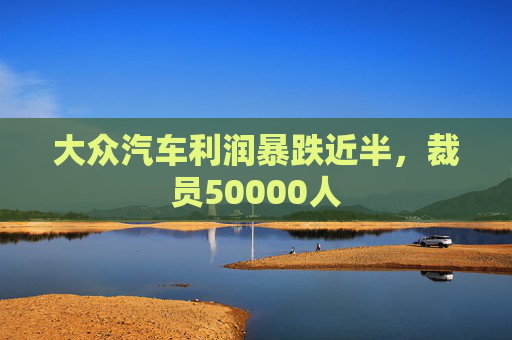 大众汽车利润暴跌近半，裁员50000人