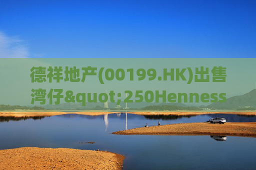 德祥地产(00199.HK)出售湾仔"250Hennessy"物业 代价约1.64亿港元