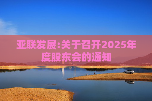 亚联发展:关于召开2025年度股东会的通知  第1张