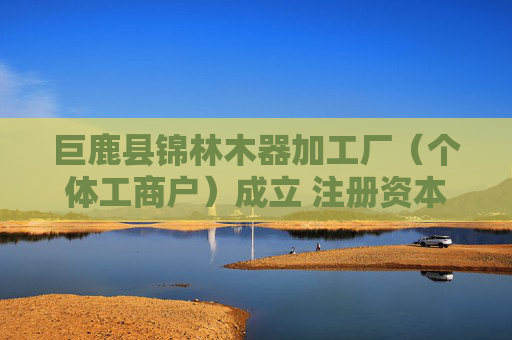 巨鹿县锦林木器加工厂（个体工商户）成立 注册资本5万人民币