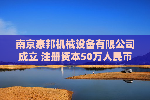 南京豪邦机械设备有限公司成立 注册资本50万人民币