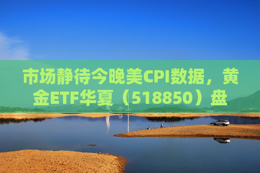 市场静待今晚美CPI数据，黄金ETF华夏（518850）盘中震荡涨0.21%
