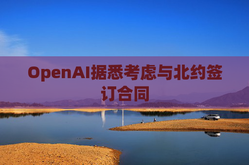 OpenAI据悉考虑与北约签订合同