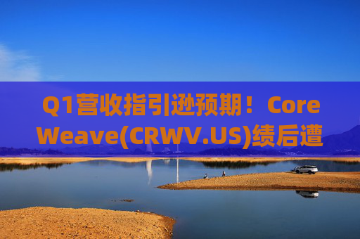 Q1营收指引逊预期！CoreWeave(CRWV.US)绩后遭花旗“补刀”：2026年EPS预测被砍近4美元