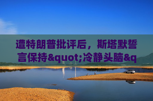遭特朗普批评后，斯塔默誓言保持"冷静头脑"  第1张