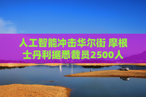 人工智能冲击华尔街 摩根士丹利据悉裁员2500人