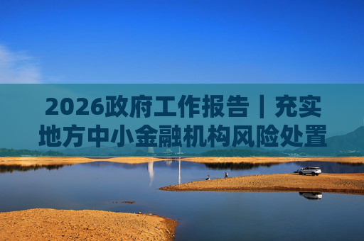 2026政府工作报告｜充实地方中小金融机构风险处置资源和手段