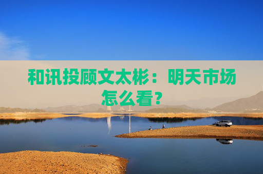 和讯投顾文太彬：明天市场怎么看？