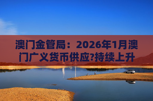 澳门金管局：2026年1月澳门广义货币供应?持续上升 流通货币及活期存款分别上升2.8%及5.2%