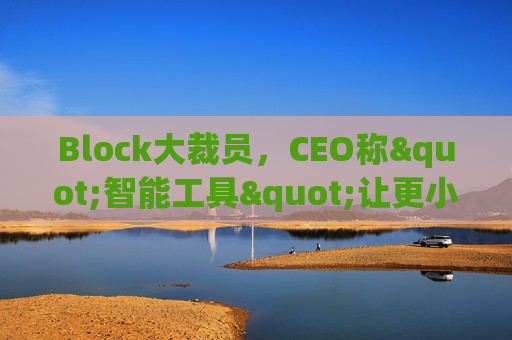 Block大裁员，CEO称"智能工具"让更小的团队能做更多事情  第1张