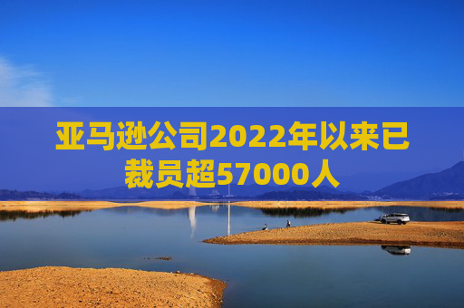 亚马逊公司2022年以来已裁员超57000人