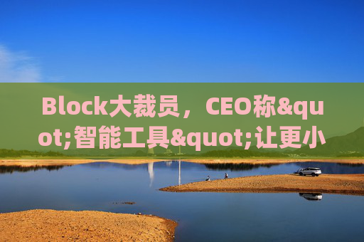 Block大裁员，CEO称"智能工具"让更小的团队能做更多事情