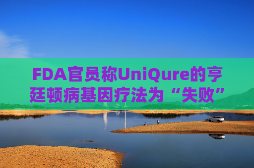 FDA官员称UniQure的亨廷顿病基因疗法为“失败”治疗