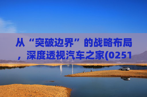 从“突破边界”的战略布局,深度透视汽车之家(02518)的价值升维 第1张 从“突破边界”的战略布局,深度透视汽车之家(02518)的价值升维 第1张