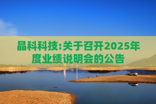 晶科科技:关于召开2025年度业绩说明会的公告