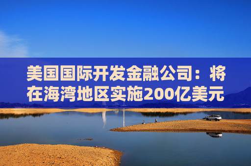 美国国际开发金融公司：将在海湾地区实施200亿美元海运再保险计划  第1张