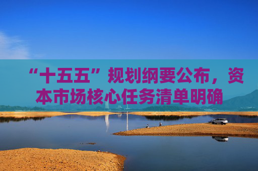 “十五五”规划纲要公布，资本市场核心任务清单明确