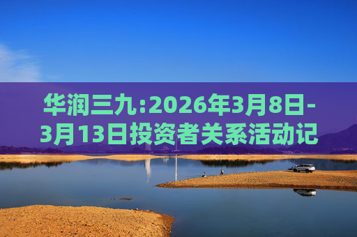 华润三九:2026年3月8日-3月13日投资者关系活动记录表  第1张