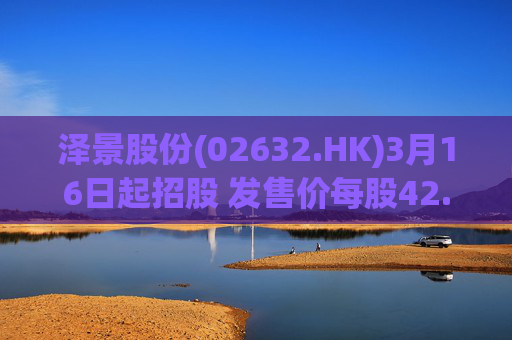 泽景股份(02632.HK)3月16日起招股 发售价每股42.00-48.00港元