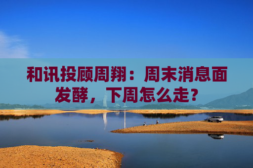 和讯投顾周翔：周末消息面发酵，下周怎么走？  第1张