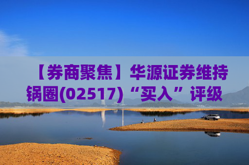 【券商聚焦】华源证券维持锅圈(02517)“买入”评级 看好公司营收快速增长、盈利能力持续提升  第1张